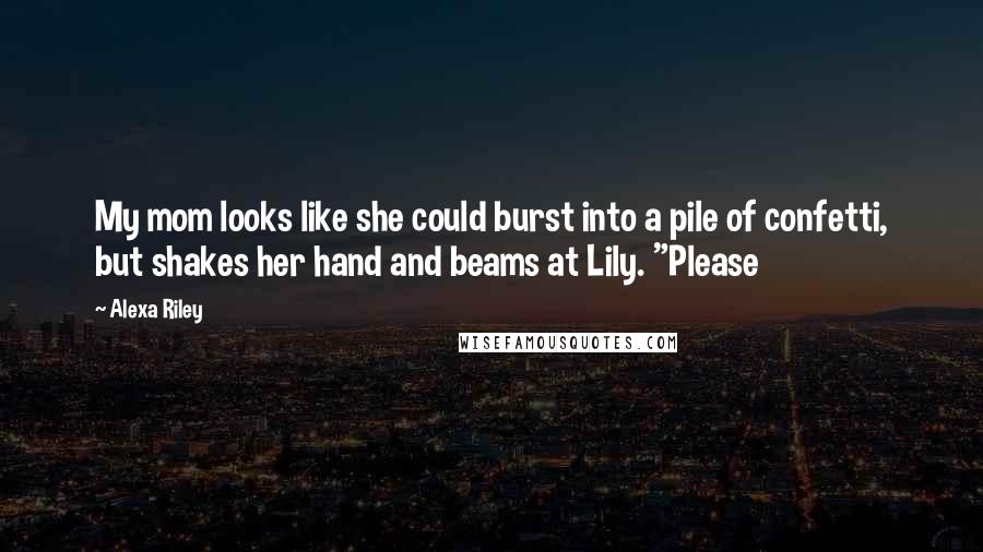 Alexa Riley Quotes: My mom looks like she could burst into a pile of confetti, but shakes her hand and beams at Lily. "Please