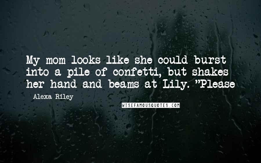 Alexa Riley Quotes: My mom looks like she could burst into a pile of confetti, but shakes her hand and beams at Lily. "Please