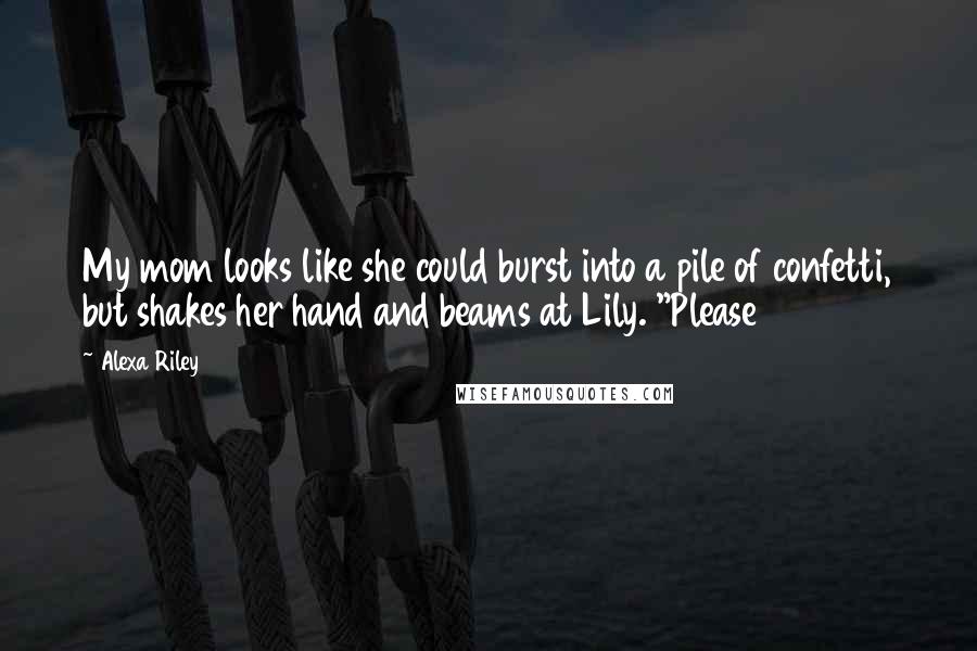 Alexa Riley Quotes: My mom looks like she could burst into a pile of confetti, but shakes her hand and beams at Lily. "Please