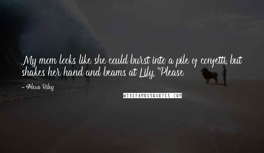 Alexa Riley Quotes: My mom looks like she could burst into a pile of confetti, but shakes her hand and beams at Lily. "Please