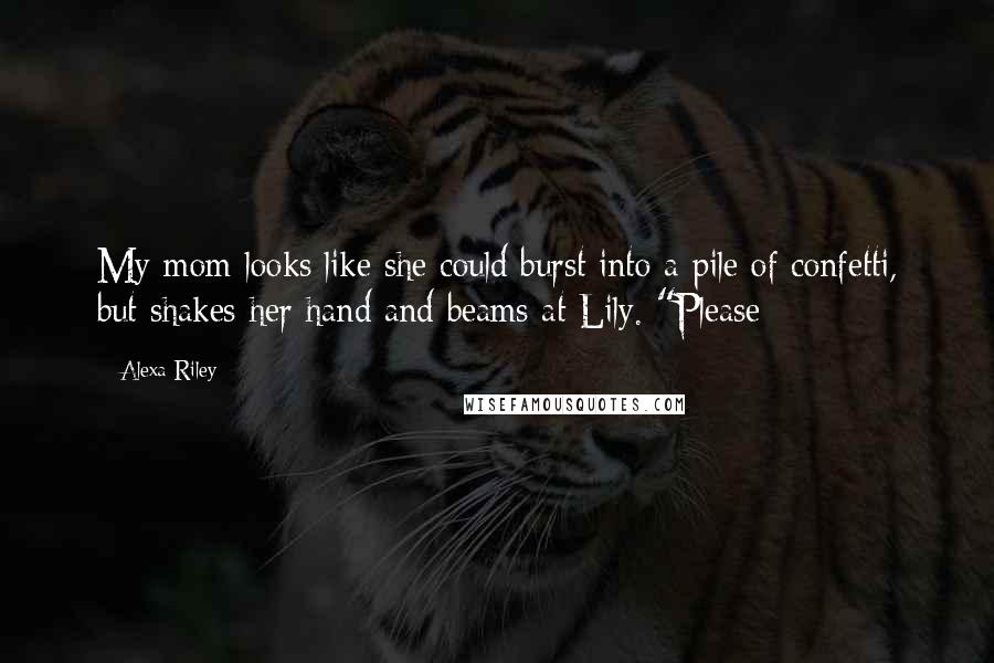 Alexa Riley Quotes: My mom looks like she could burst into a pile of confetti, but shakes her hand and beams at Lily. "Please