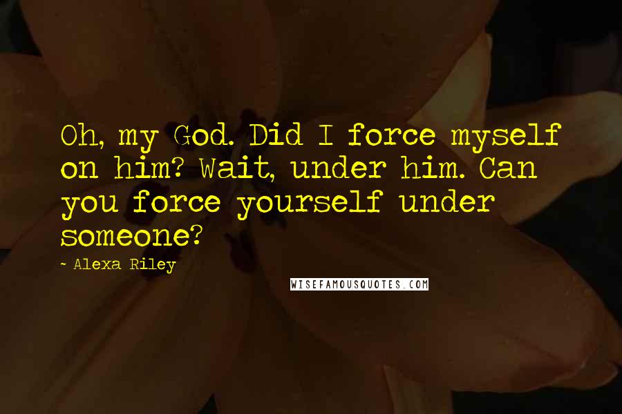 Alexa Riley Quotes: Oh, my God. Did I force myself on him? Wait, under him. Can you force yourself under someone?