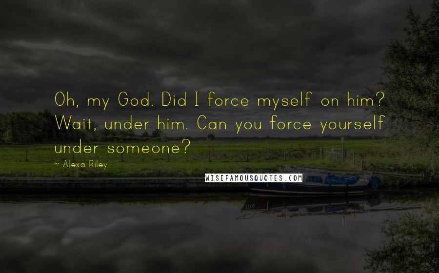 Alexa Riley Quotes: Oh, my God. Did I force myself on him? Wait, under him. Can you force yourself under someone?