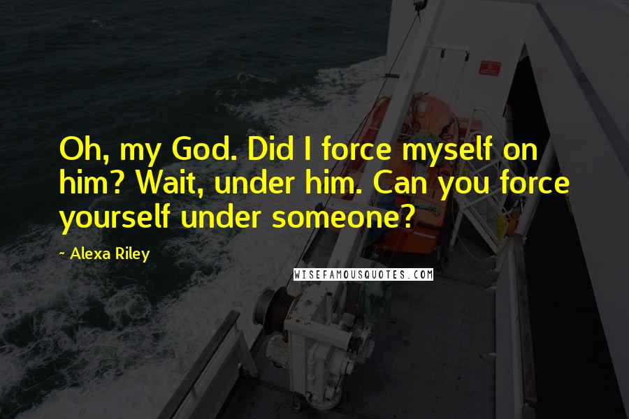 Alexa Riley Quotes: Oh, my God. Did I force myself on him? Wait, under him. Can you force yourself under someone?