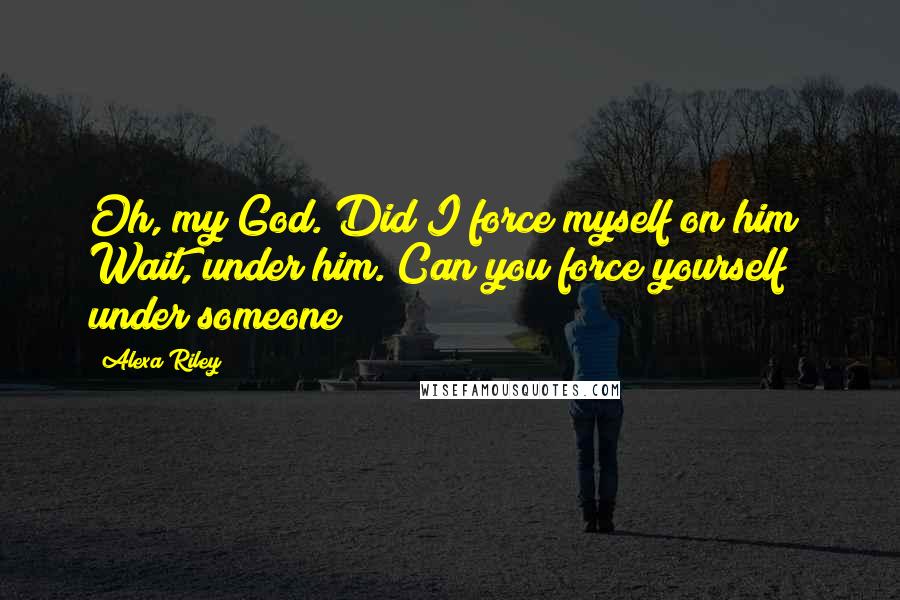 Alexa Riley Quotes: Oh, my God. Did I force myself on him? Wait, under him. Can you force yourself under someone?