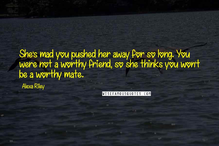 Alexa Riley Quotes: She's mad you pushed her away for so long. You were not a worthy friend, so she thinks you won't be a worthy mate.