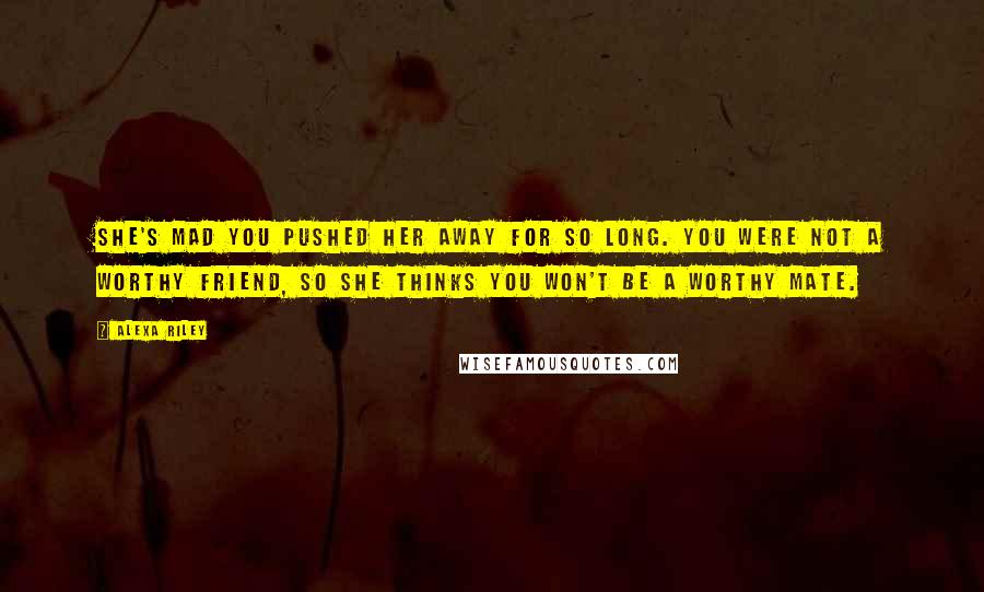 Alexa Riley Quotes: She's mad you pushed her away for so long. You were not a worthy friend, so she thinks you won't be a worthy mate.