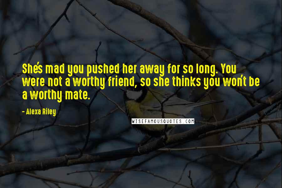 Alexa Riley Quotes: She's mad you pushed her away for so long. You were not a worthy friend, so she thinks you won't be a worthy mate.