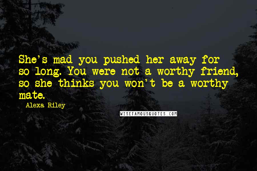 Alexa Riley Quotes: She's mad you pushed her away for so long. You were not a worthy friend, so she thinks you won't be a worthy mate.