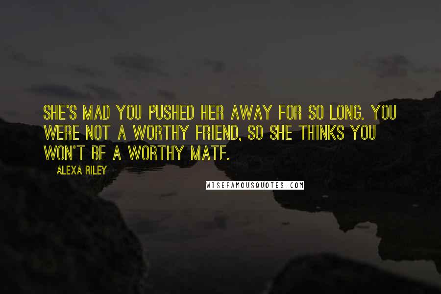 Alexa Riley Quotes: She's mad you pushed her away for so long. You were not a worthy friend, so she thinks you won't be a worthy mate.