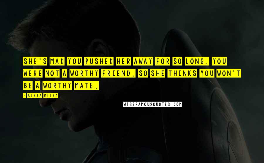 Alexa Riley Quotes: She's mad you pushed her away for so long. You were not a worthy friend, so she thinks you won't be a worthy mate.