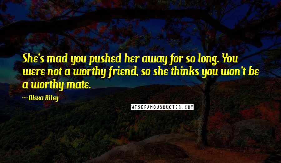 Alexa Riley Quotes: She's mad you pushed her away for so long. You were not a worthy friend, so she thinks you won't be a worthy mate.