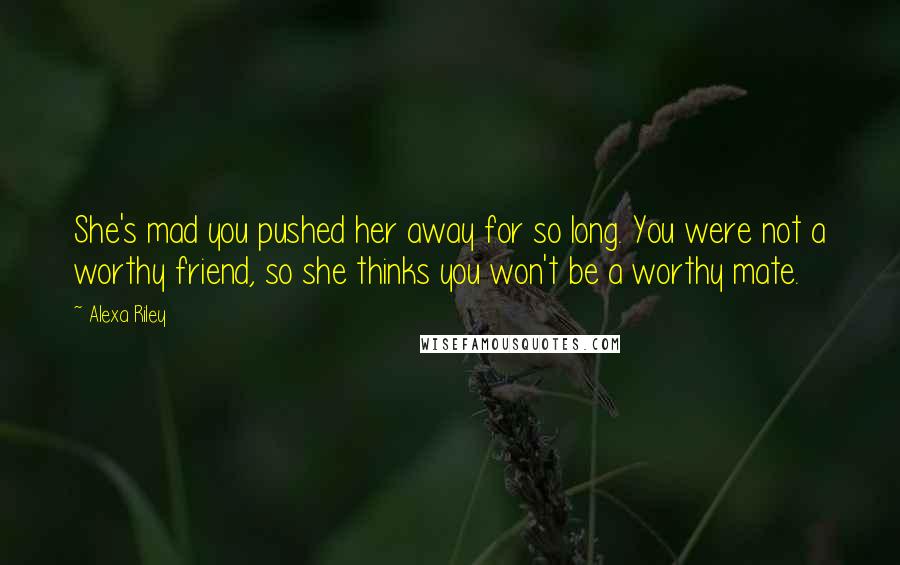 Alexa Riley Quotes: She's mad you pushed her away for so long. You were not a worthy friend, so she thinks you won't be a worthy mate.