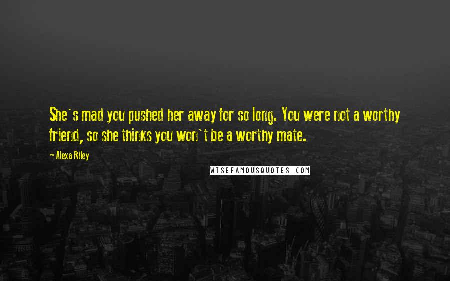 Alexa Riley Quotes: She's mad you pushed her away for so long. You were not a worthy friend, so she thinks you won't be a worthy mate.