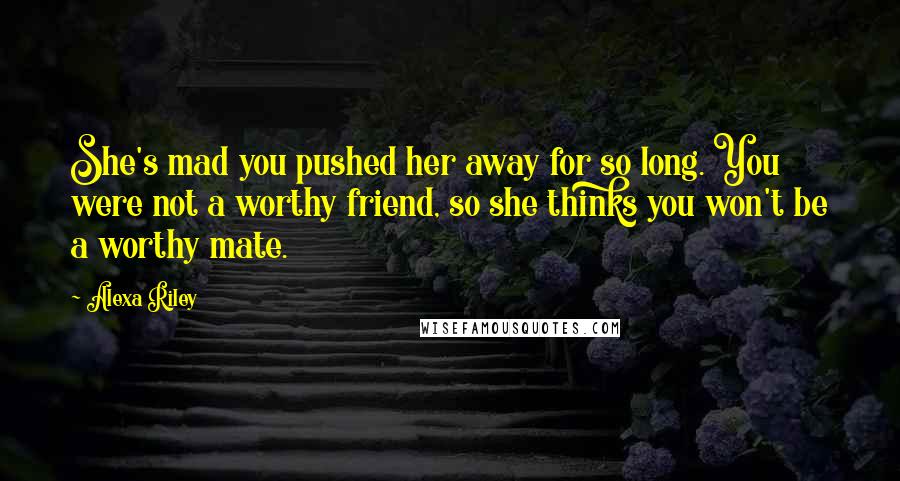 Alexa Riley Quotes: She's mad you pushed her away for so long. You were not a worthy friend, so she thinks you won't be a worthy mate.