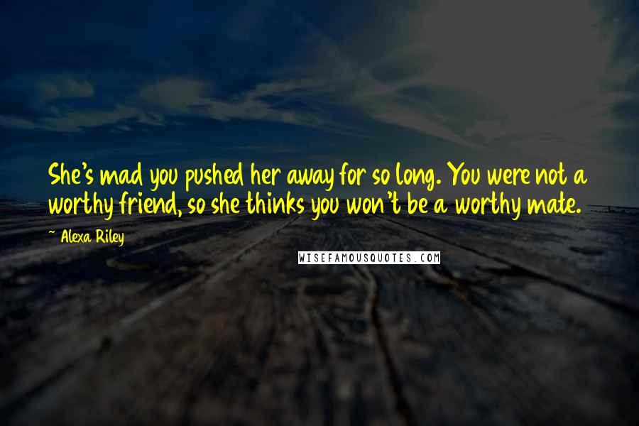 Alexa Riley Quotes: She's mad you pushed her away for so long. You were not a worthy friend, so she thinks you won't be a worthy mate.