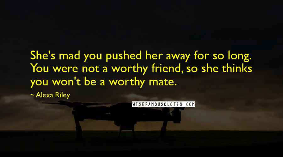 Alexa Riley Quotes: She's mad you pushed her away for so long. You were not a worthy friend, so she thinks you won't be a worthy mate.