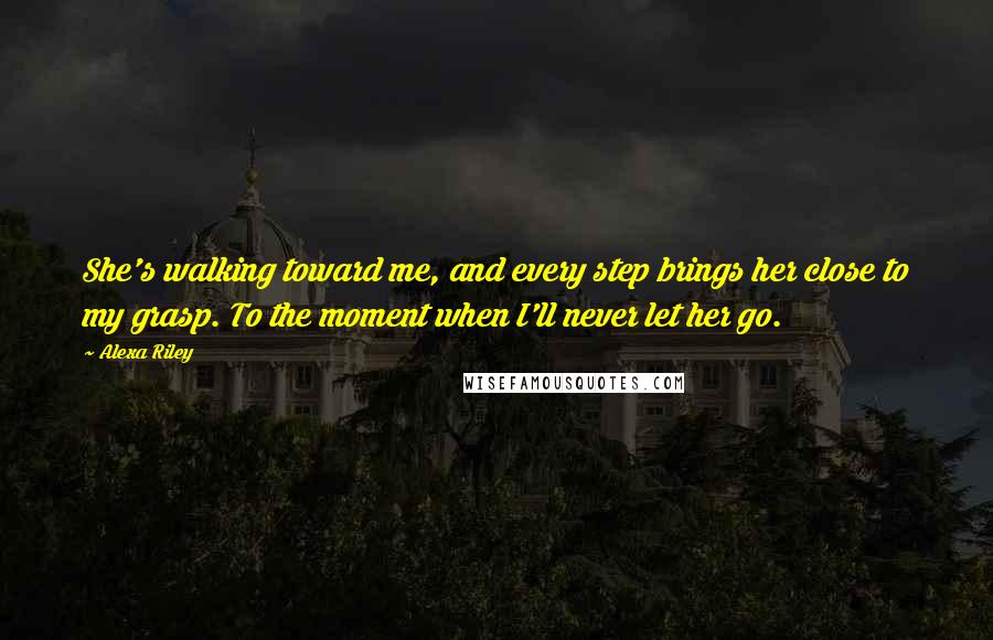 Alexa Riley Quotes: She's walking toward me, and every step brings her close to my grasp. To the moment when I'll never let her go.