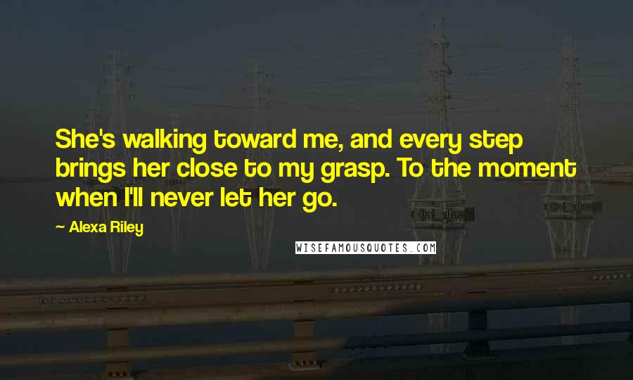 Alexa Riley Quotes: She's walking toward me, and every step brings her close to my grasp. To the moment when I'll never let her go.