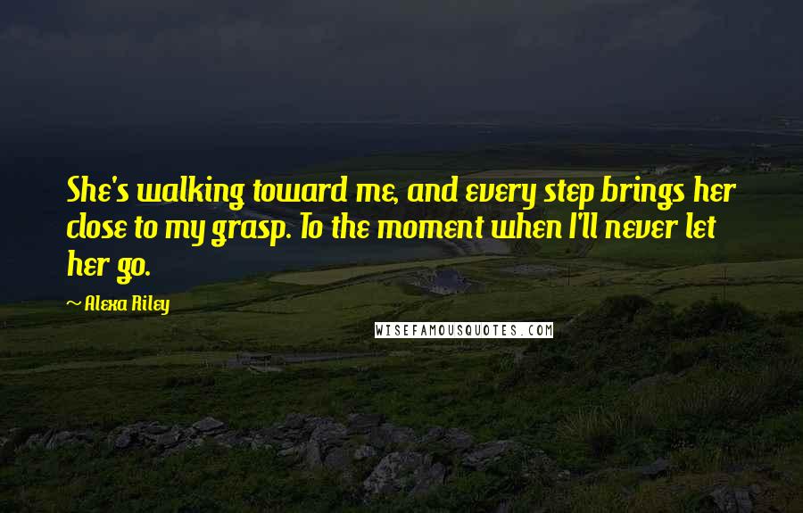 Alexa Riley Quotes: She's walking toward me, and every step brings her close to my grasp. To the moment when I'll never let her go.