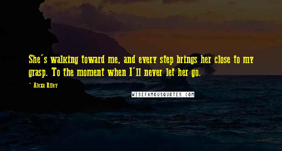 Alexa Riley Quotes: She's walking toward me, and every step brings her close to my grasp. To the moment when I'll never let her go.