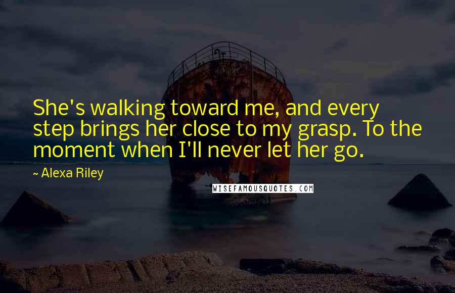 Alexa Riley Quotes: She's walking toward me, and every step brings her close to my grasp. To the moment when I'll never let her go.