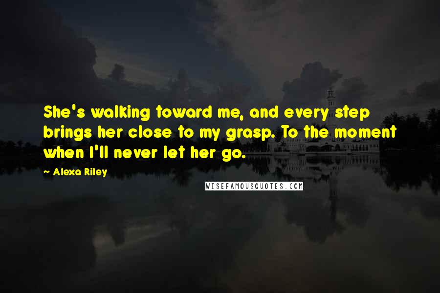 Alexa Riley Quotes: She's walking toward me, and every step brings her close to my grasp. To the moment when I'll never let her go.