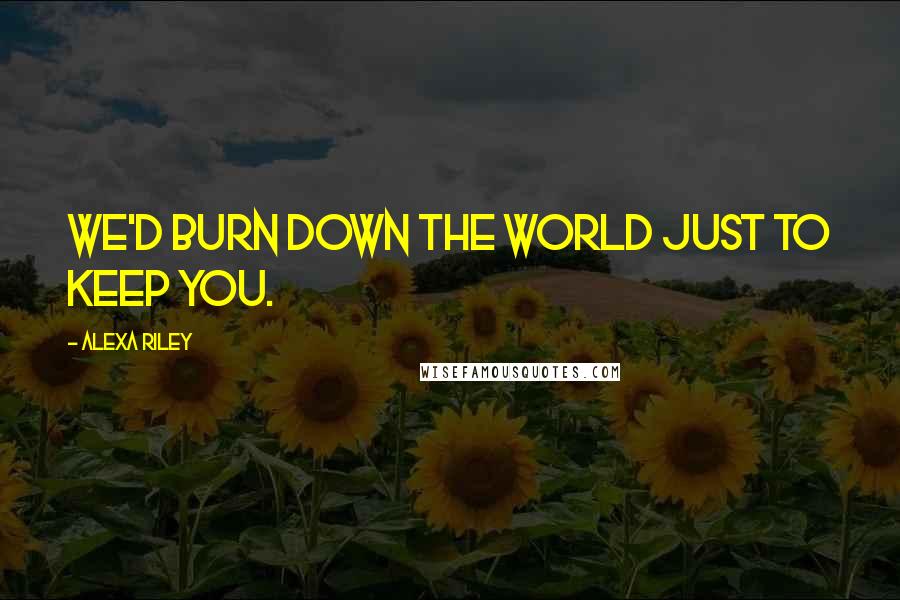 Alexa Riley Quotes: We'd burn down the world just to keep you.