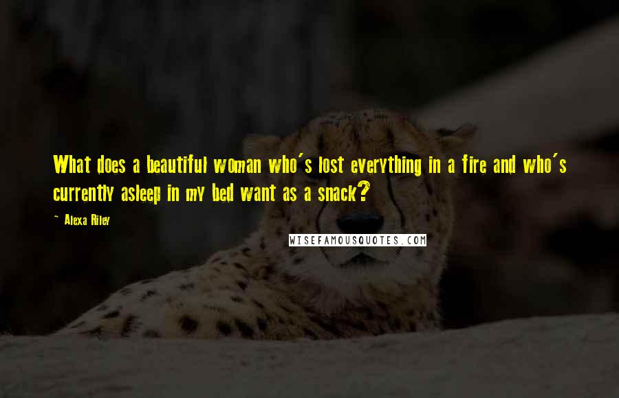 Alexa Riley Quotes: What does a beautiful woman who's lost everything in a fire and who's currently asleep in my bed want as a snack?