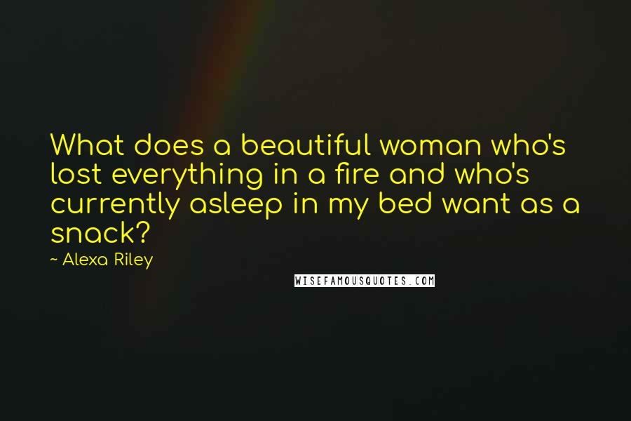 Alexa Riley Quotes: What does a beautiful woman who's lost everything in a fire and who's currently asleep in my bed want as a snack?