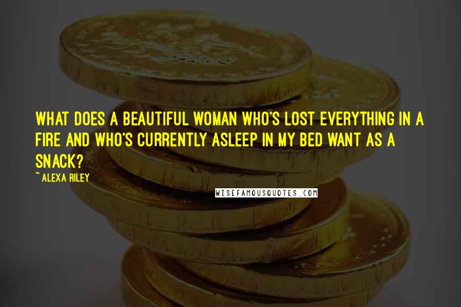 Alexa Riley Quotes: What does a beautiful woman who's lost everything in a fire and who's currently asleep in my bed want as a snack?