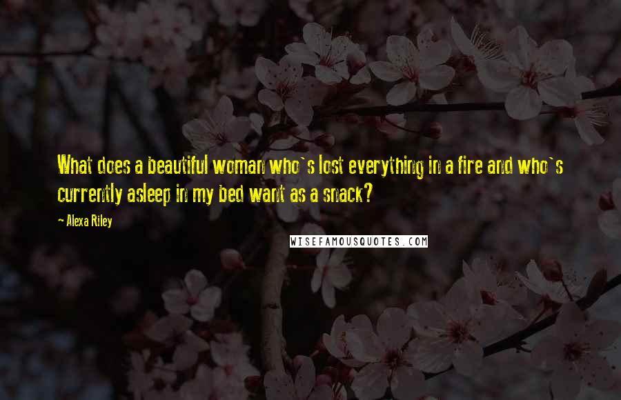 Alexa Riley Quotes: What does a beautiful woman who's lost everything in a fire and who's currently asleep in my bed want as a snack?