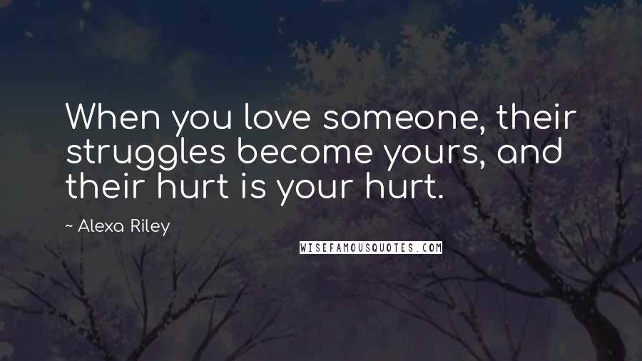 Alexa Riley Quotes: When you love someone, their struggles become yours, and their hurt is your hurt.