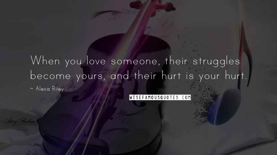 Alexa Riley Quotes: When you love someone, their struggles become yours, and their hurt is your hurt.