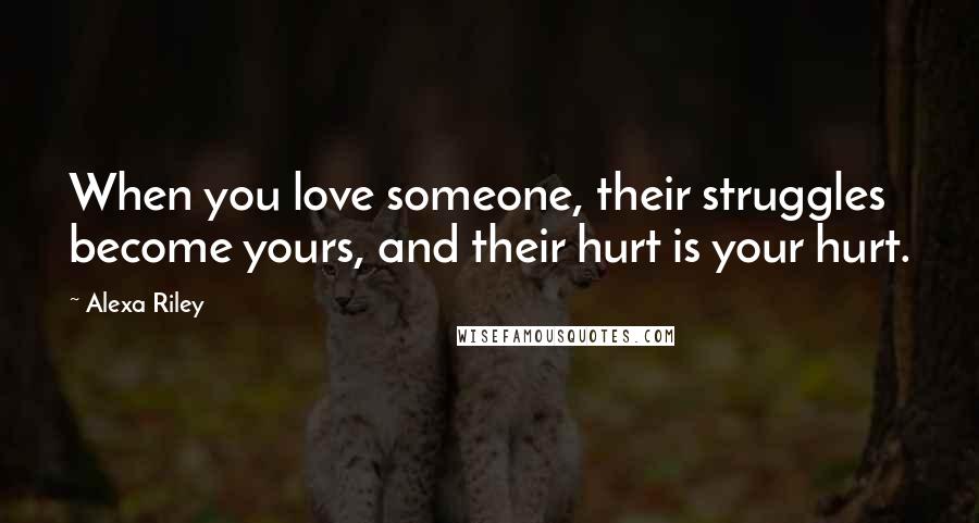 Alexa Riley Quotes: When you love someone, their struggles become yours, and their hurt is your hurt.