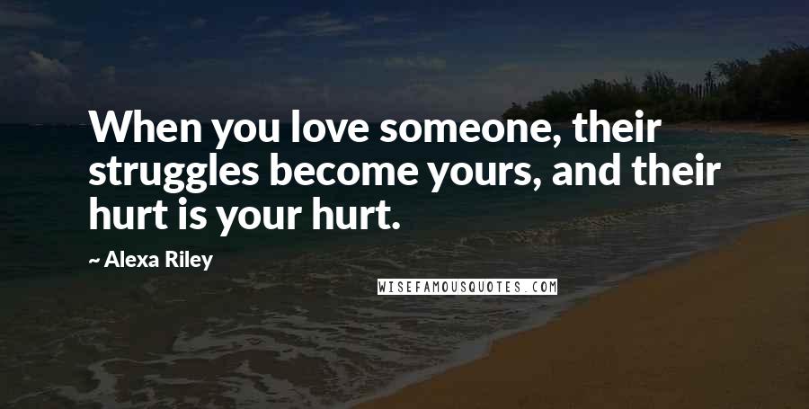 Alexa Riley Quotes: When you love someone, their struggles become yours, and their hurt is your hurt.