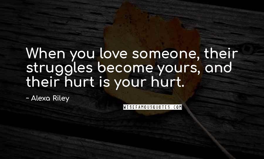 Alexa Riley Quotes: When you love someone, their struggles become yours, and their hurt is your hurt.