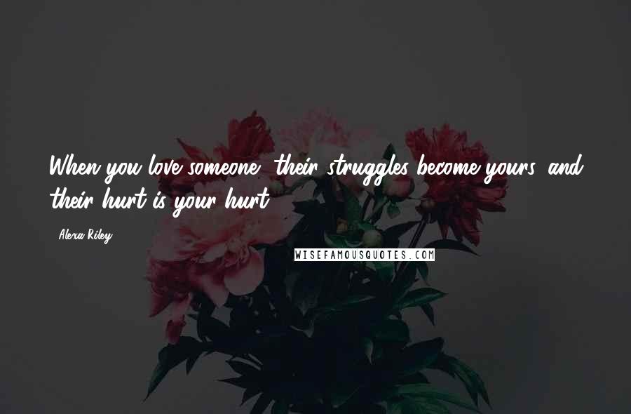 Alexa Riley Quotes: When you love someone, their struggles become yours, and their hurt is your hurt.