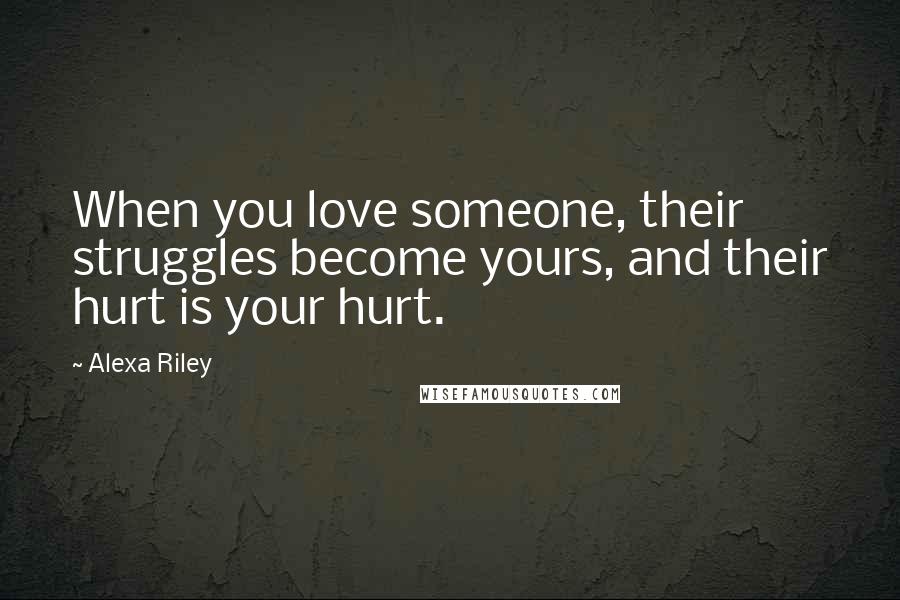 Alexa Riley Quotes: When you love someone, their struggles become yours, and their hurt is your hurt.