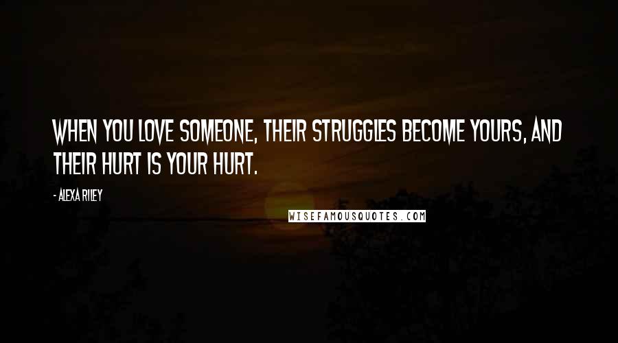 Alexa Riley Quotes: When you love someone, their struggles become yours, and their hurt is your hurt.