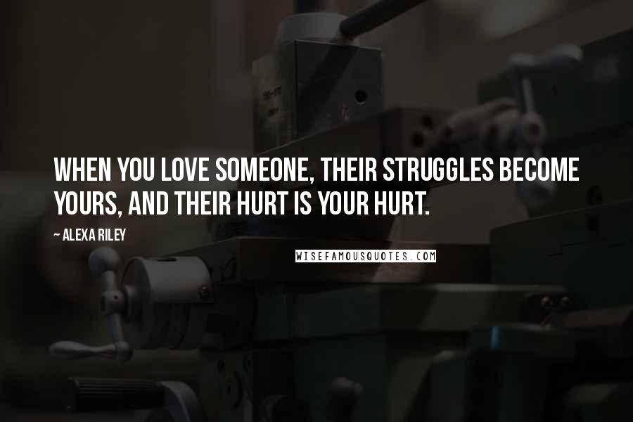 Alexa Riley Quotes: When you love someone, their struggles become yours, and their hurt is your hurt.