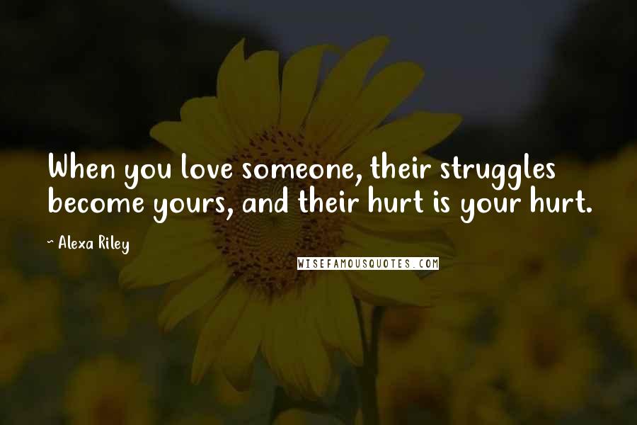 Alexa Riley Quotes: When you love someone, their struggles become yours, and their hurt is your hurt.