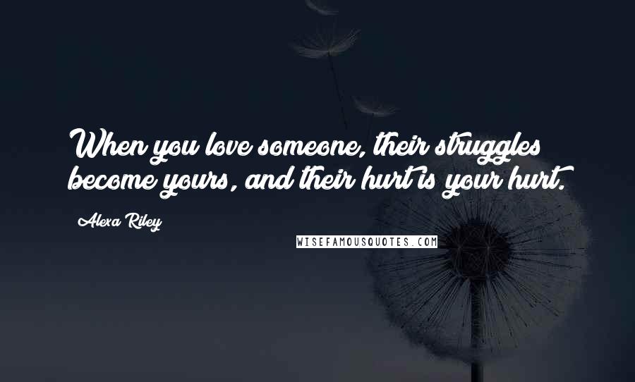 Alexa Riley Quotes: When you love someone, their struggles become yours, and their hurt is your hurt.