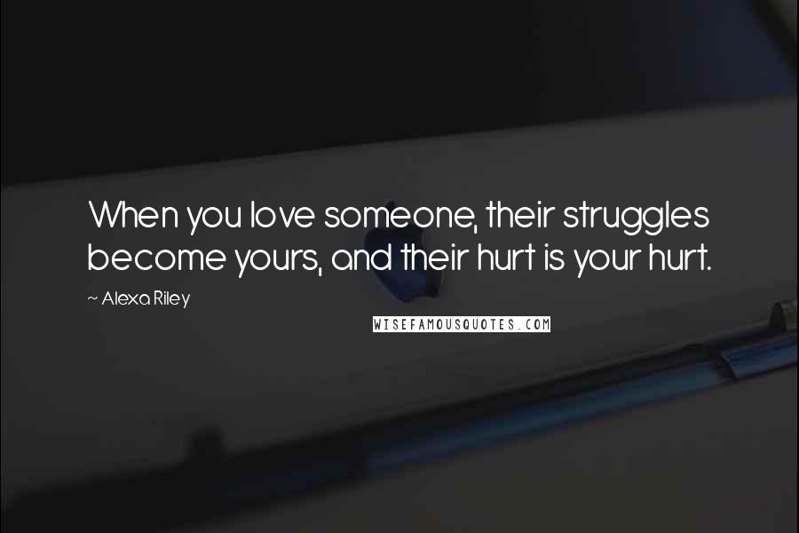 Alexa Riley Quotes: When you love someone, their struggles become yours, and their hurt is your hurt.