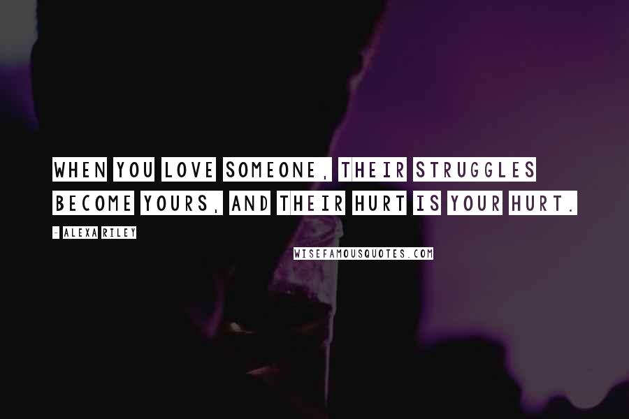 Alexa Riley Quotes: When you love someone, their struggles become yours, and their hurt is your hurt.