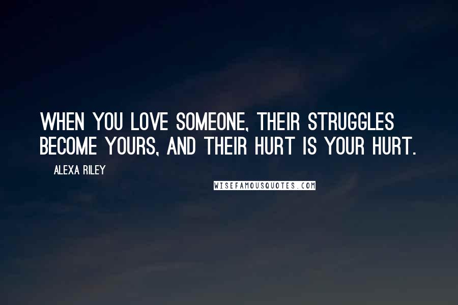 Alexa Riley Quotes: When you love someone, their struggles become yours, and their hurt is your hurt.