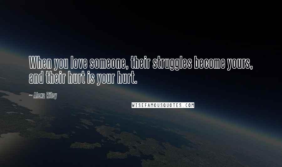 Alexa Riley Quotes: When you love someone, their struggles become yours, and their hurt is your hurt.