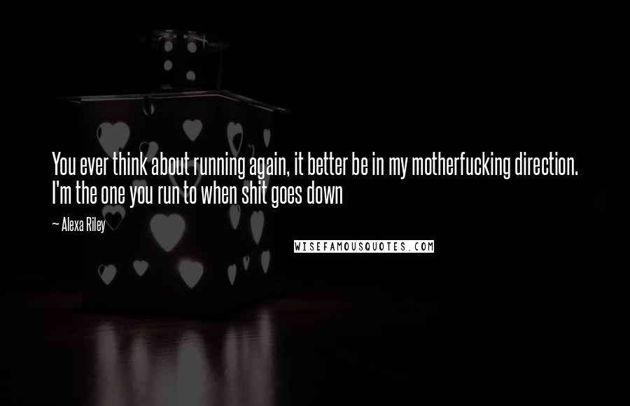 Alexa Riley Quotes: You ever think about running again, it better be in my motherfucking direction. I'm the one you run to when shit goes down