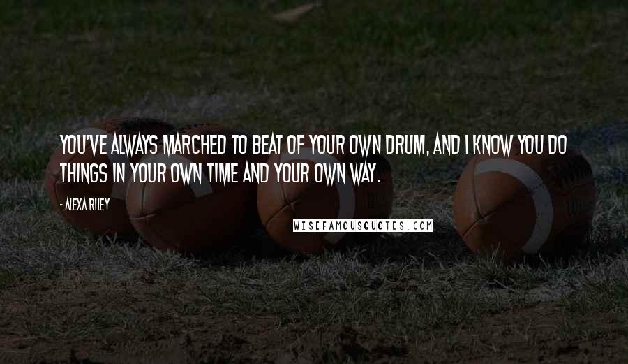 Alexa Riley Quotes: You've always marched to beat of your own drum, and I know you do things in your own time and your own way.