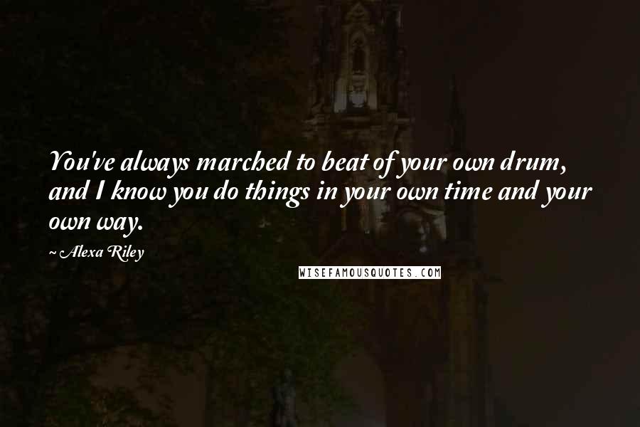 Alexa Riley Quotes: You've always marched to beat of your own drum, and I know you do things in your own time and your own way.